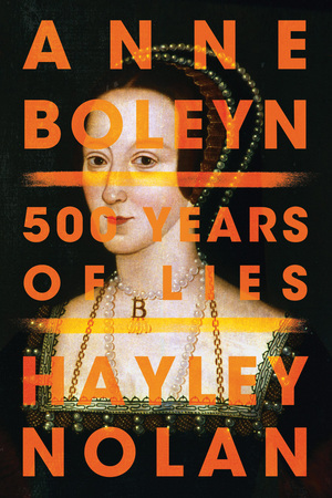 Anne Boleyn: 500 Years of Lies by Hayley Nolan