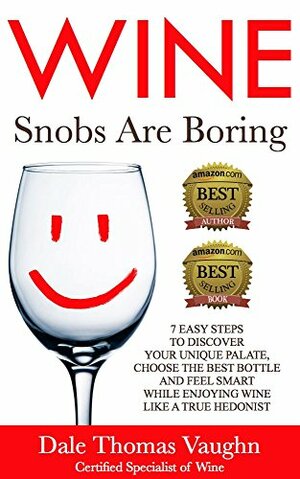 Wine Snobs Are Boring: 7 easy steps to discover your unique palate, choose the best bottle and feel smart while enjoying wine like a true hedonist by Dale Thomas Vaughn