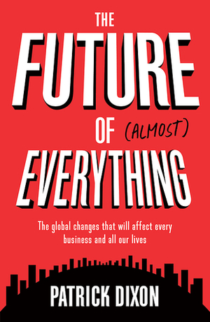 The Future of Almost Everything: The global changes that will affect every business and all our lives by Patrick Dixon