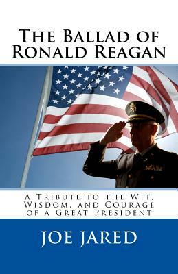 The Ballad of Ronald Reagan: A Tribute to the Wit, Wisdom, and Courage of a Great President by Joe Jared