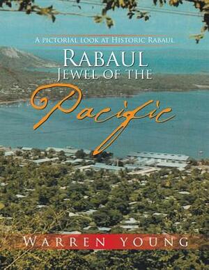 Rabaul Jewel of the Pacific: A Pictorial Look at Historic Rabaul by Warren Young