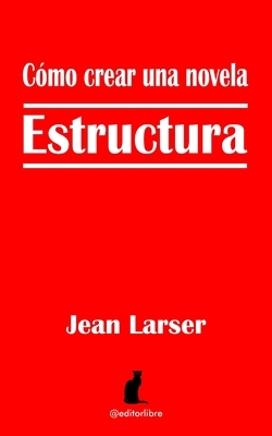 Cómo crear una novela. Estructura.: Construyendo una novela by Jean Larser