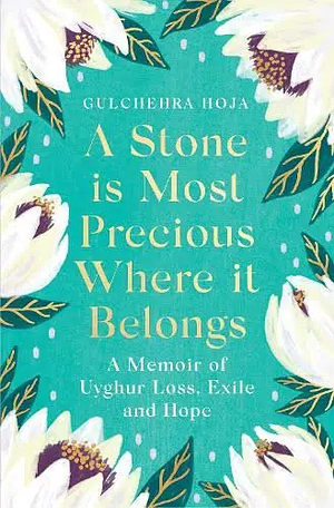 A Stone Is Most Precious Where It Belongs: A Memoir of Uyghur Loss, Exile and Hope by Gulchehra Hoja