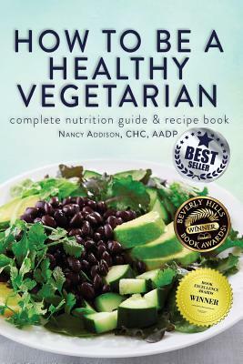 How to Be a Healthy Vegetarian: Complete Nutrition Guide & Recipe Book by Nancy Addison