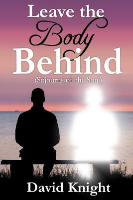 Leave the Body Behind: Sojourns of the Soul by David Knight