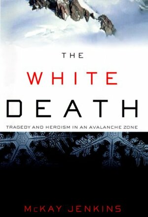 The White Death: Tragedy and Heroism in an Avalanche Zone by McKay Jenkins