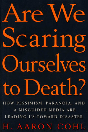 Are We Scaring Ourselves to Death?: How Pessismism, Paranoia, and a Misguided Media are Leading Us Toward Disaster by H. Aaron Cohl