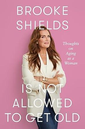 Brooke Shields is Not Allowed to Get Old: Thoughts on Aging as a Woman by Brooke Shields, Brooke Shields