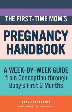 The First-Time Mom's Pregnancy Handbook: A Week-by-Week Guide from Conception through Baby's First 3 Months by Bryn Huntpalmer