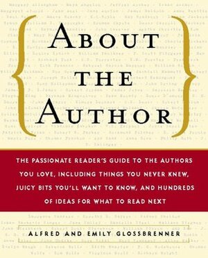 About the Author: The Passionate Reader's Guide to the Authors You Love including Things You Never Knew, Juicy Bits You'll Want to Know & Hundreds of Ideas for What to Read Next by Emily Glossbrenner, Alfred Glossbrenner