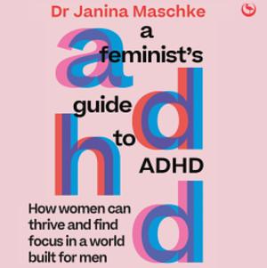 A Feminist's Guide to ADHD: How women can thrive and find focus in a world built for men by Janina Maschke