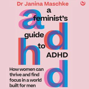 A Feminist's Guide to ADHD: How women can thrive and find focus in a world built for men by Janina Maschke