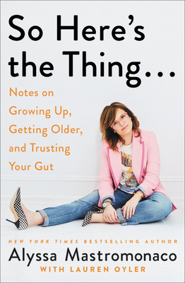 So Here's the Thing . . .: Notes on Growing Up, Getting Older, and Trusting Your Gut by Alyssa Mastromonaco