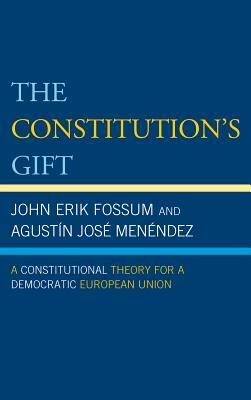 The Constitution's Gift: A Constitutional Theory for a Democratic European Union by John Erik Fossum, Agustín José Menéndez