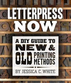 Letterpress Now: A DIY Guide to New & Old Printing Methods by Jessica C. White, Jessica C. White