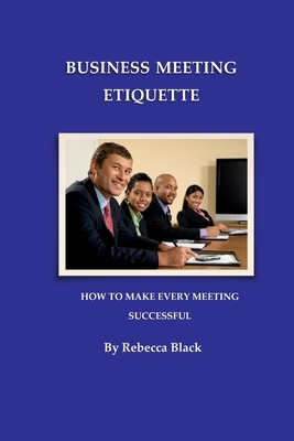 Business Meeting Etiquette: How to Make Every Meeting Successful by Rebecca Black