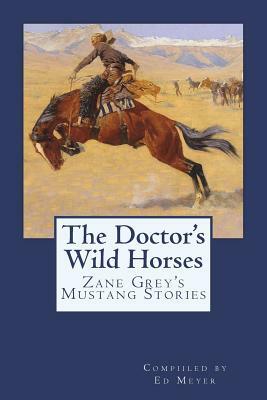 The Doctor's Wild Horses: An Anthology of Zane Grey Mustang Stories by Zane Grey, Ed Meyer