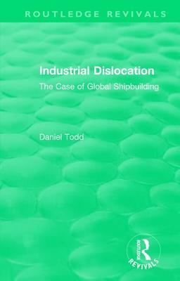 Routledge Revivals: Industrial Dislocation (1991): The Case of Global Shipbuilding by Daniel Todd