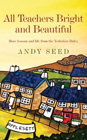 All Teachers Bright and Beautiful (Book 3): A light-hearted memoir of a husband, father and teacher in Yorkshire Dales by Andy Seed