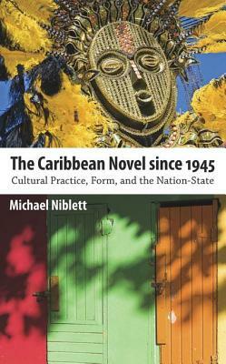 The Caribbean Novel Since 1945: Cultural Practice, Form, and the Nation-State by Michael Niblett