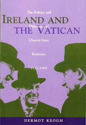 Ireland and the Vatican: The Politics and Diplomacy of Church-State Relations, 1922-1960 by Dermot Keogh