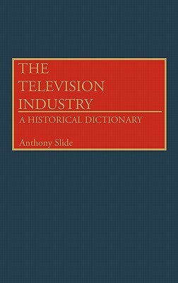 The Television Industry: A Historical Dictionary by Anthony Slide