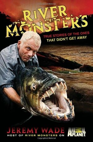 River Monsters: True Stories of the Ones that Didn't Get Away by Jeremy Wade