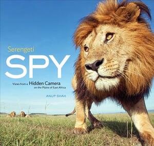 Serengeti Spy: Views from a Hidden Camera on the Plains of East Africa by Anup Shah