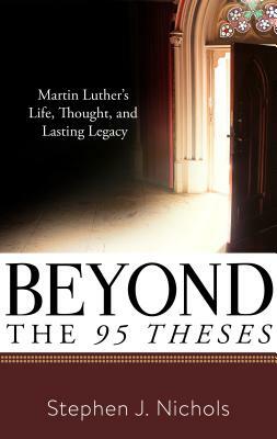 Beyond the Ninety-Five Theses: Martin Luther's Life, Thought, and Lasting Legacy by Stephen J. Nichols