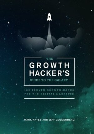 The Growth Hacker's Guide to the Galaxy: 100 Proven Growth Hacks for the Digital Marketer by Mark Hayes, Jeff Goldenberg