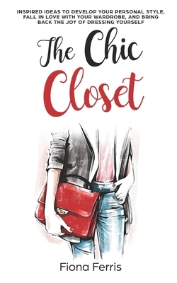 The Chic Closet: Inspired ideas to develop your personal style, fall in love with your wardrobe, and bring back the joy of dressing you by Fiona Ferris