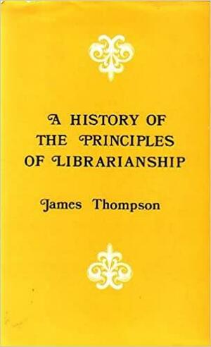 A History of the Principles of Librarianship by James Thompson