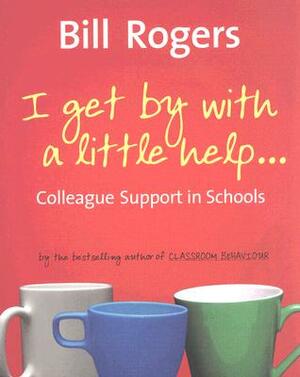 I Get by with a Little Help: Colleague Support in Schools by Bill Rogers
