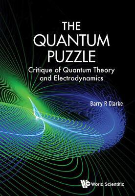 Quantum Puzzle, The: Critique of Quantum Theory and Electrodynamics by Barry R. Clarke