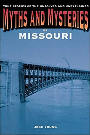 Myths and Mysteries of Missouri: True Stories of the Unsolved and Unexplained by Josh Young