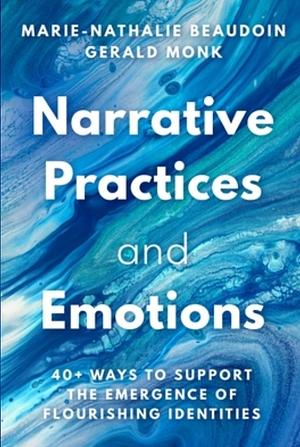 Narrative Practices and Emotions: 40+ Ways to Support the Emergence of Flourishing Identities by Marie-Nathalie Beaudoin, Gerald Monk