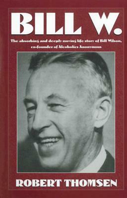 Bill W: The Absorbing and Deeply Moving Life Story of Bill Wilson, Co-Founder of Alcoholics Anonymous by Robert Thomsen