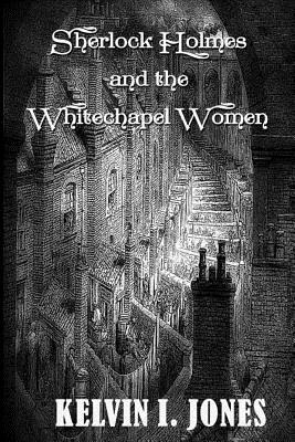 Sherlock Holmes and the Whitechapel Women by Kelvin I. Jones
