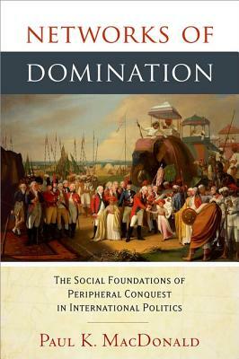Networks of Domination: The Social Foundations of Peripheral Conquest in International Politics by Paul MacDonald