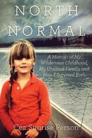 North of Normal: My Wilderness Childhood, My Unusual Family and How I Survived Both by Cea Sunrise Person, Cea Sunrise Person
