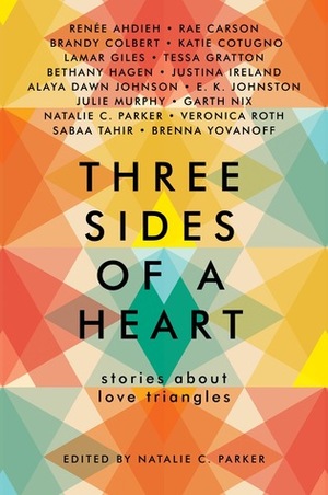 Three Sides of a Heart: Stories about Love Triangles by Natalie C. Parker, Garth Nix, Bethany Hagen, Brenna Yovanoff, Rae Carson, Julie Murphy, E.K. Johnston, Katie Cotugno, Lamar Giles, Sabaa Tahir, Tessa Gratton, Justina Ireland, Veronica Roth, Brandy Colbert, Renée Ahdieh, Alaya Dawn Johnson