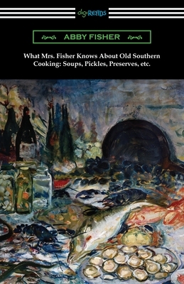 What Mrs. Fisher Knows About Old Southern Cooking, Soups, Pickles, Preserves, etc. by Abby Fisher