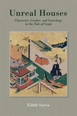 Unreal Houses: Character, Gender, and Genealogy in the Tale of Genji by Edith Sarra