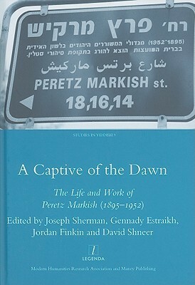 A Captive Of The Dawn: The Life And Work Of Peretz Markish (1895 1952) (Legenda Studies In Yiddish) by Gennady Estraikh, Joseph Sherman