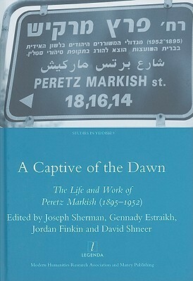 A Captive Of The Dawn: The Life And Work Of Peretz Markish (1895 1952) (Legenda Studies In Yiddish) by Joseph Sherman, Gennady Estraikh