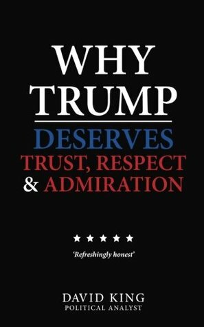 Why Trump Deserves Trust, Respect and Admiration by David King