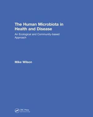 The Human Microbiota in Health and Disease: An Ecological and Community-Based Approach by Michael Wilson