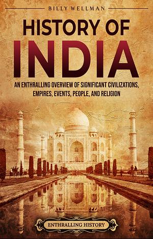 History of India: An Enthralling Overview of Significant Civilizations, Empires, Events, People, and Religion (Asia) by Billy Wellman