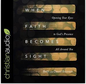 When Faith Becomes Sight: Opening Your Eyes to God's Presence All Around You by Beth A. Booram, David Booram