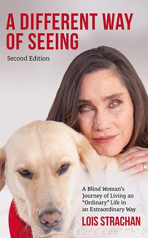 A Different Way of Seeing: A Blind Woman's Journey of Living an “Ordinary” Life in an Extraordinary Way by Lois Strachan, Lois Strachan